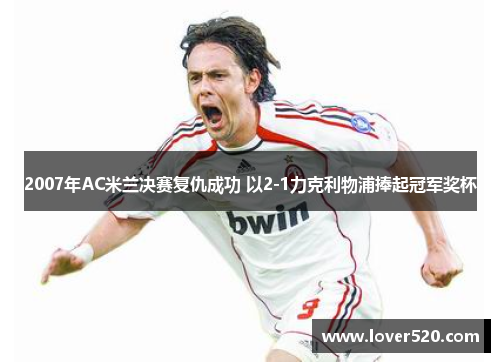 2007年AC米兰决赛复仇成功 以2-1力克利物浦捧起冠军奖杯